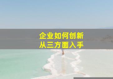 企业如何创新从三方面入手