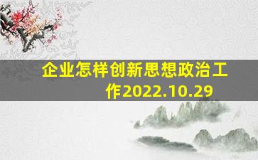 企业怎样创新思想政治工作2022.10.29