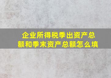 企业所得税季出资产总额和季末资产总额怎么填