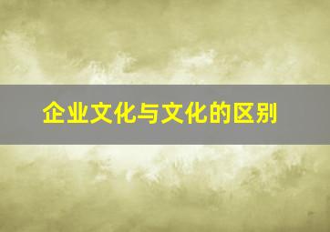 企业文化与文化的区别