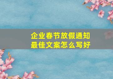 企业春节放假通知最佳文案怎么写好