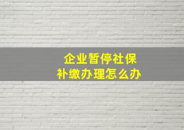 企业暂停社保补缴办理怎么办