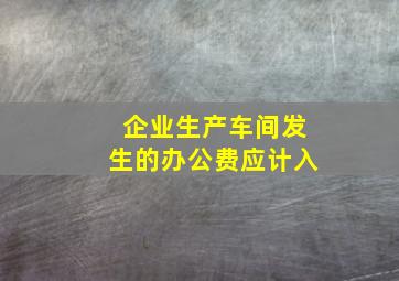 企业生产车间发生的办公费应计入