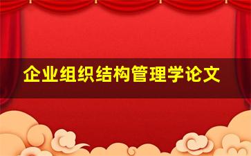 企业组织结构管理学论文