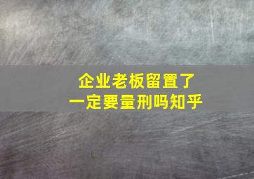 企业老板留置了一定要量刑吗知乎