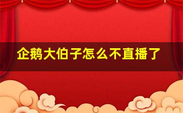 企鹅大伯子怎么不直播了