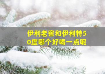 伊利老窖和伊利特50度哪个好喝一点呢