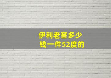 伊利老窖多少钱一件52度的