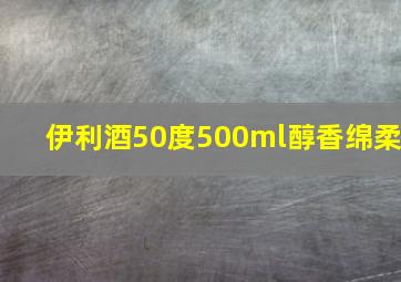 伊利酒50度500ml醇香绵柔