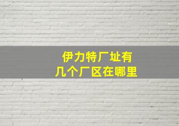 伊力特厂址有几个厂区在哪里