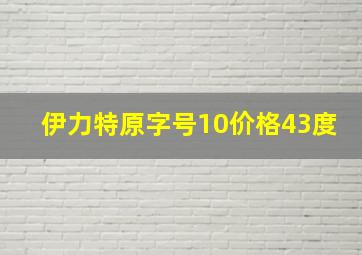 伊力特原字号10价格43度