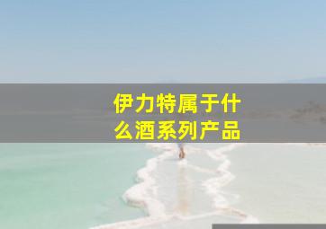 伊力特属于什么酒系列产品