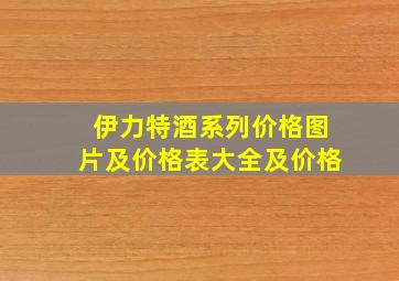 伊力特酒系列价格图片及价格表大全及价格