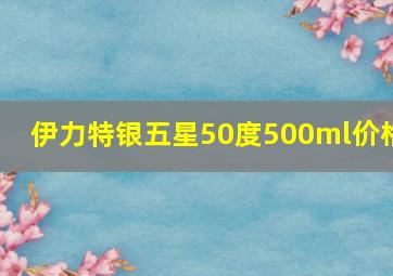 伊力特银五星50度500ml价格