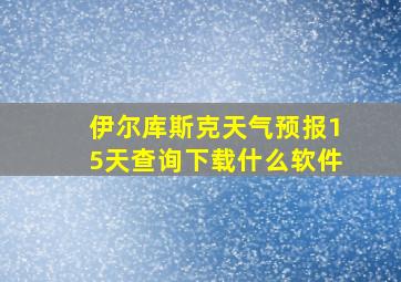 伊尔库斯克天气预报15天查询下载什么软件