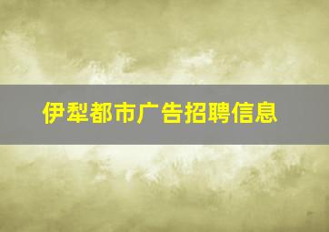 伊犁都市广告招聘信息