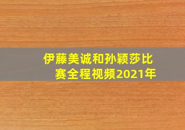 伊藤美诚和孙颖莎比赛全程视频2021年