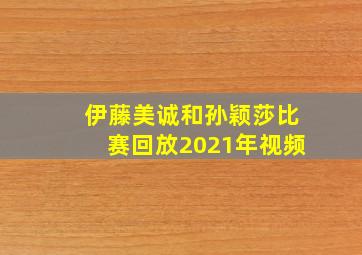 伊藤美诚和孙颖莎比赛回放2021年视频