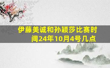 伊藤美诚和孙颖莎比赛时间24年10月4号几点