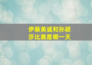 伊藤美诚和孙颖莎比赛是哪一天