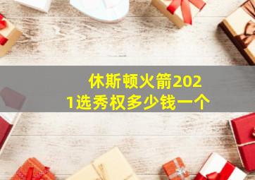 休斯顿火箭2021选秀权多少钱一个