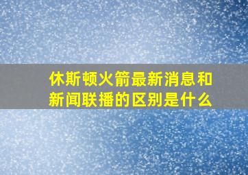 休斯顿火箭最新消息和新闻联播的区别是什么