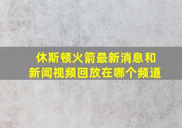 休斯顿火箭最新消息和新闻视频回放在哪个频道