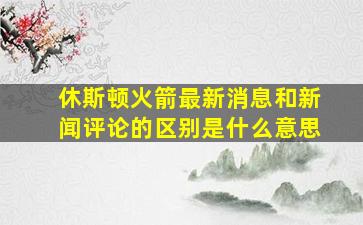 休斯顿火箭最新消息和新闻评论的区别是什么意思