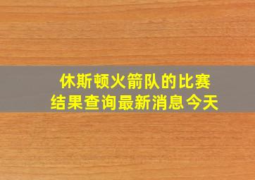 休斯顿火箭队的比赛结果查询最新消息今天