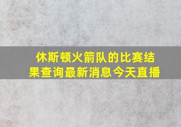 休斯顿火箭队的比赛结果查询最新消息今天直播