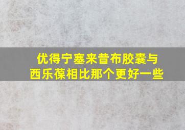 优得宁塞来昔布胶囊与西乐葆相比那个更好一些