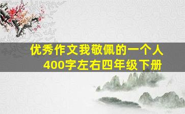 优秀作文我敬佩的一个人400字左右四年级下册