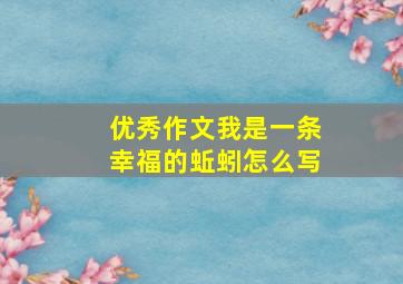 优秀作文我是一条幸福的蚯蚓怎么写