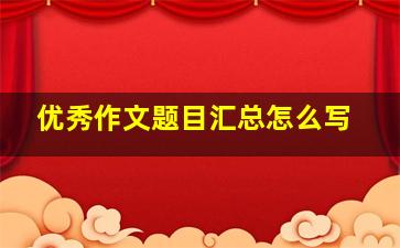 优秀作文题目汇总怎么写