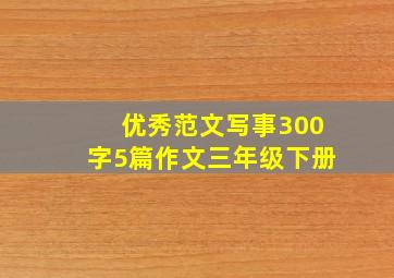 优秀范文写事300字5篇作文三年级下册