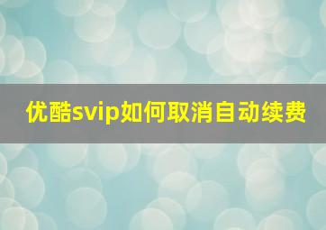 优酷svip如何取消自动续费