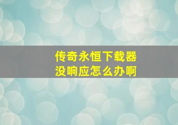 传奇永恒下载器没响应怎么办啊