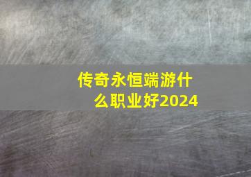 传奇永恒端游什么职业好2024