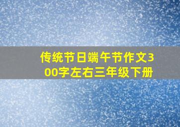 传统节日端午节作文300字左右三年级下册