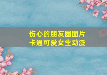 伤心的朋友圈图片卡通可爱女生动漫