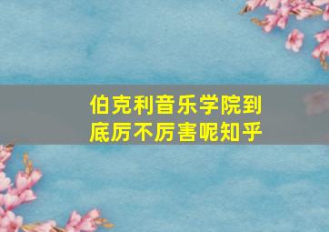 伯克利音乐学院到底厉不厉害呢知乎