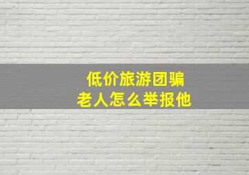 低价旅游团骗老人怎么举报他