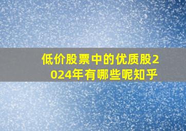 低价股票中的优质股2024年有哪些呢知乎