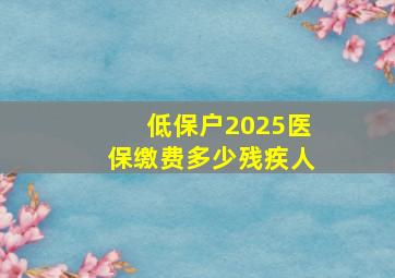 低保户2025医保缴费多少残疾人