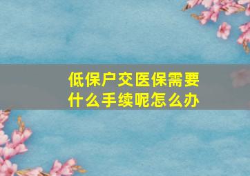 低保户交医保需要什么手续呢怎么办