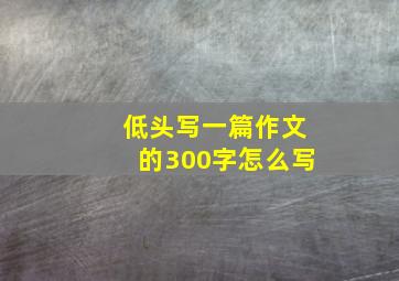 低头写一篇作文的300字怎么写