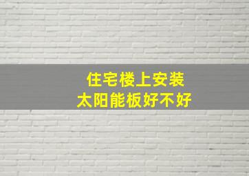 住宅楼上安装太阳能板好不好