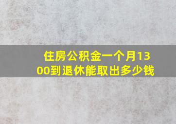 住房公积金一个月1300到退休能取出多少钱