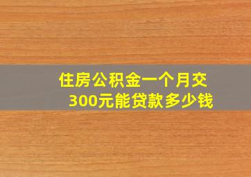 住房公积金一个月交300元能贷款多少钱