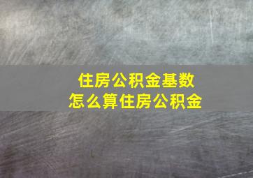 住房公积金基数怎么算住房公积金